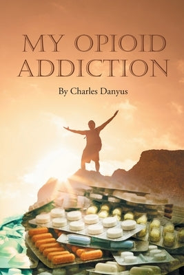 My Opioid Addiction by Danyus, Charles