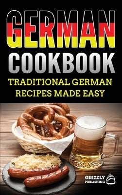 German Cookbook: Delicious German Recipes Made Easy by Publishing, Grizzly
