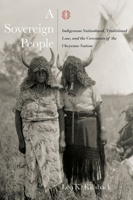 A Sovereign People: Indigenous Nationhood, Traditional Law, and the Covenants of the Cheyenne Nation by Killsback, Leo K.