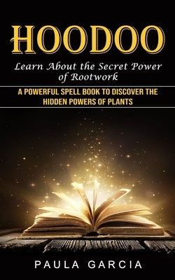 Hoodoo: Learn About the Secret Power of Rootwork (A Powerful Spell Book to Discover the Hidden Powers of Plants) by Garcia, Paula