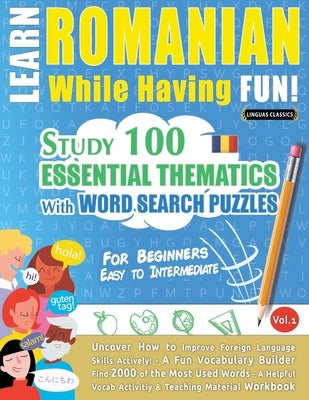 Learn Romanian While Having Fun! - For Beginners: EASY TO INTERMEDIATE - STUDY 100 ESSENTIAL THEMATICS WITH WORD SEARCH PUZZLES - VOL.1 - Uncover How by Linguas Classics