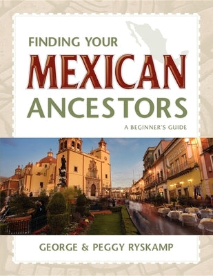 Finding Your Mexican Ancestors: A Beginner's Guide by Ryskamp, George R.
