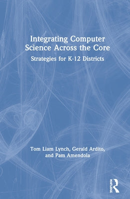 Integrating Computer Science Across the Core: Strategies for K-12 Districts by Lynch, Tom Liam