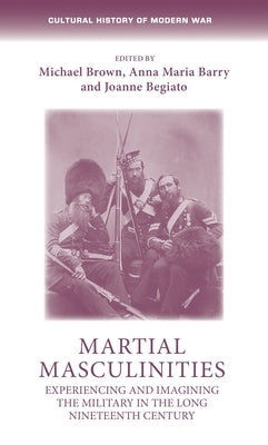 Martial Masculinities: Experiencing and Imagining the Military in the Long Nineteenth Century Paperback Manchester University Press
