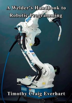 A Welder's Handbook to Robotic Programming Paperback Createspace Independent Publishing Platform