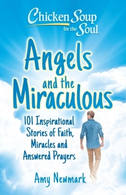 Chicken Soup for the Soul: Angels and the Miraculous: 101 Inspirational Stories of Faith, Miracles and Answered Prayers by Newmark, Amy