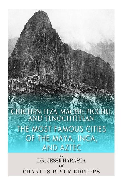 Chichen Itza, Machu Picchu, and Tenochtitlan: The Most Famous Cities of the Maya, Inca, and Aztec Paperback Createspace Independent Publishing Platform