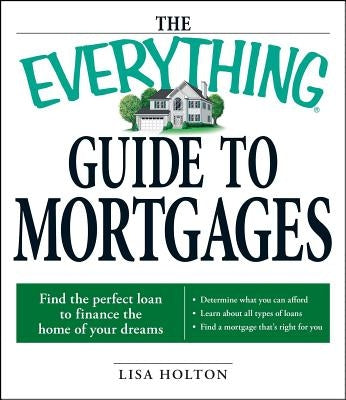 The Everything Guide to Mortgages Book: Find the Perfect Loan to Finance the Home of Your Dreams by Holton, Lisa