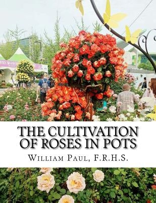 The Cultivation of Roses in Pots: Or; Growing Roses in Containers Paperback Createspace Independent Publishing Platform