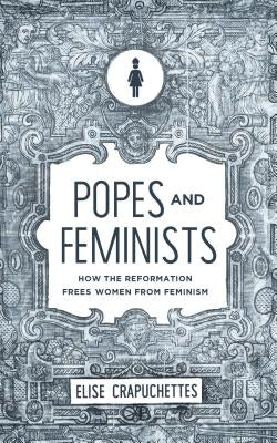 Popes and Feminists: How the Reformation Freed Women from Feminism Paperback Canon Press