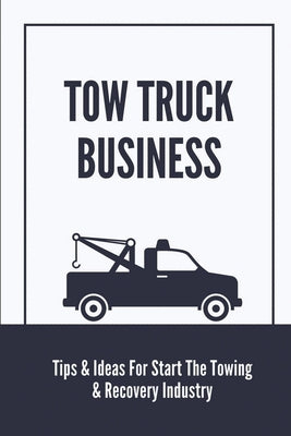 Tow Truck Business: Tips & Ideas For Start The Towing & Recovery Industry: Start A Towing Company by Cieslak, Connie