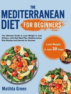 The Mediterranean Diet for Beginners: The Ultimate Guide to Lose Weight in Just 30 Days, with Diet Meal Plan, Mediterranean Diet Recipes and Secrets f by Green, Matilda