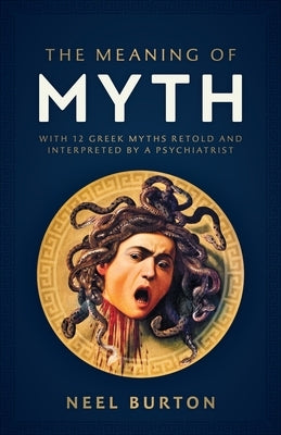 The Meaning of Myth: With 12 Greek Myths Retold and Interpreted by a Psychiatrist by Burton, Neel