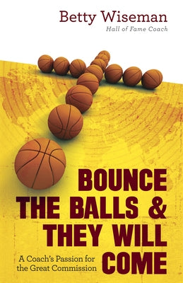 Bounce the Balls & They Will Come: A Coach's Passion for the Great Commission by Wiseman, Betty