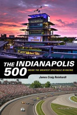 The Indianapolis 500: Inside the Greatest Spectacle in Racing by Reinhardt, J. Craig