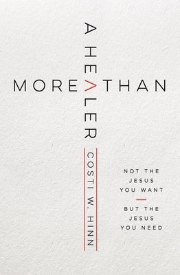 More Than a Healer: Not the Jesus You Want, But the Jesus You Need by Hinn, Costi W.