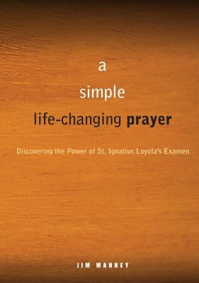 A Simple, Life-Changing Prayer: Discovering the Power of St. Ignatius Loyola's Examen by Manney, Jim