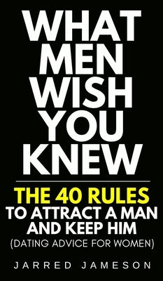 What Men Wish You Knew: The 40 Rules to Attract a Man and Keep Him (Dating Advice For Women) by Jameson, Jarred