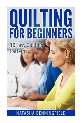 Quilting For Beginners: 10 Easy Quilting Patterns by Benningfield, Natasha