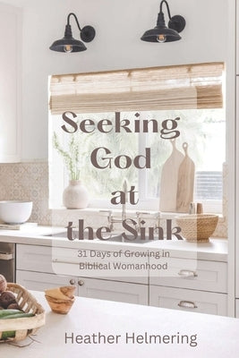 Seeking God at the Sink: 31 Days of Growing in Biblical Womanhood Paperback Bowker Identifier Services