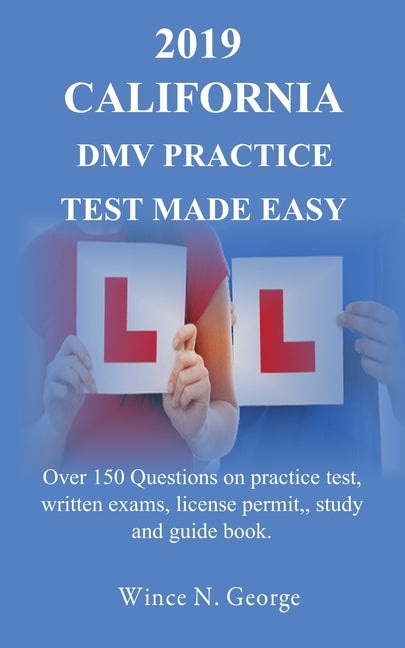 2019 California DMV Practice Test made Easy: Over 150 Questions on practice test, written exams, license permit, study and guide book by George, Wince N.