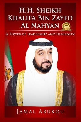 H.H. Sheikh Khalifa Bin Zayed Al Nahyan: A Tower of Leadership and Humanity by Abukou, Jamal