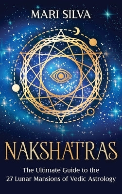 Nakshatras: The Ultimate Guide to the 27 Lunar Mansions of Vedic Astrology by Silva, Mari