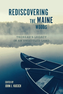 Rediscovering the Maine Woods: Thoreau's Legacy in an Unsettled Land by Kucich, John J.