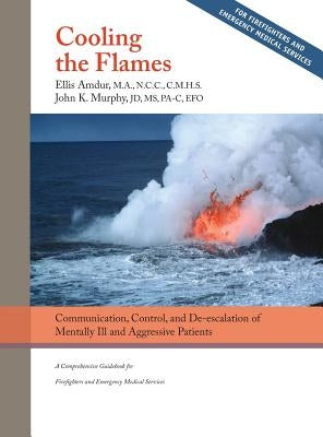 Cooling the Flames: De-escalation of Mentally Ill & Aggressive Patients: A Comprehensive Guidebook for Firefighters and EMS by Amdur, Ellis