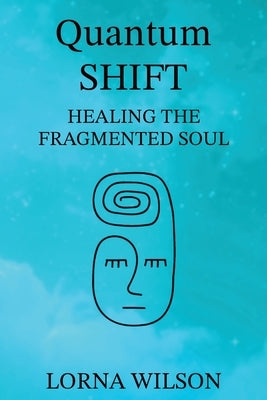 Quantum SHIFT: Healing the Fragmented Soul by Wilson, Lorna