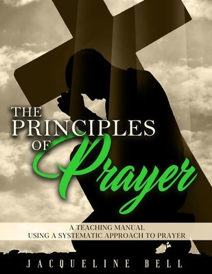 The Principles of Prayer: A Teaching Manual Using A Systematic Approach To Prayer Paperback Independently Published