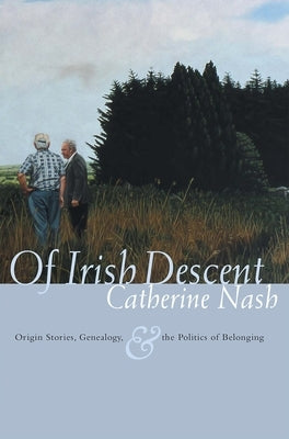 Of Irish Descent: Origin Stories, Genealogy, & the Politics of Belonging by Nash, Catherine