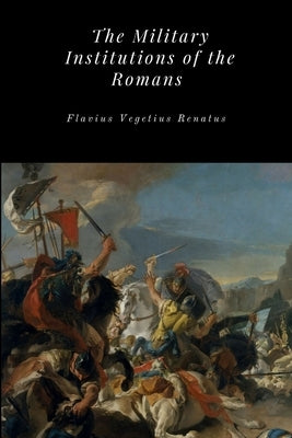 The Military Institutions of the Romans by Renatus, Flavius Vegetius