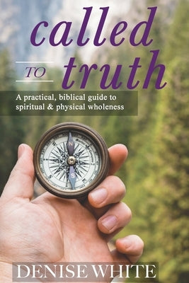 Called to Truth: A Practical, Biblical Guide to Spiritual and Physical Wholeness by White, Denise
