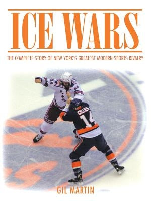 Ice Wars: The Complete Story of New York's Greatest Modern Sports Rivalry by Gil Martin