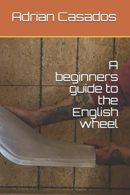 A beginners guide to the English wheel by Casados, Adrian
