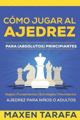 Ajedrez: Cómo Jugar al Ajedrez Para (Absolutos) Principiantes: Ajedrez Para Niños o Adultos by Tarafa, Maxen