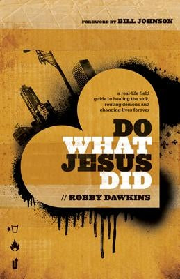 Do What Jesus Did: A Real-Life Field Guide to Healing the Sick, Routing Demons and Changing Lives Forever by Dawkins, Robby