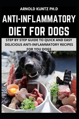 Anti-Inflammatory Diet for Dogs: Step by Step Guide to Quick and Easy Delicious Anti-Inflammatory Recipes for Your Dogs by Kuntz Ph. D., Arnold