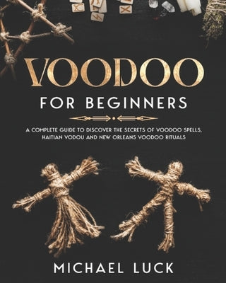 Voodoo for Beginners: A Complete Guide to Discover the Secrets of Voodoo Spells, Haitian Vodou and New Orleans Voodoo Rituals by Luck, Michael