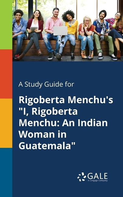 A Study Guide for Rigoberta Menchu's "I, Rigoberta Menchu: An Indian Woman in Guatemala" by Gale, Cengage Learning