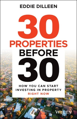 30 Properties Before 30: How You Can Start Investing in Property Right Now by Dilleen, Eddie