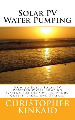 Solar PV Water Pumping: How to Build Solar PV Powered Water Pumping Systems for Deep Wells, Ponds, Creeks, Lakes, and Streams Paperback Createspace Independent Publishing Platform
