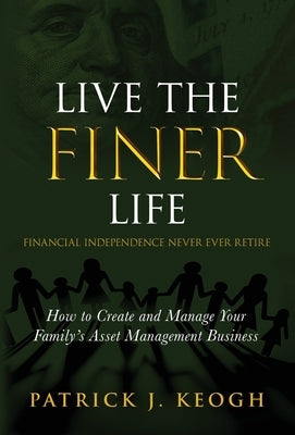 Live the FINER Life (Financial Independence Never Ever Retire): How to Create and Manage Your Family's Asset Management Business by Keogh, Patrick J.