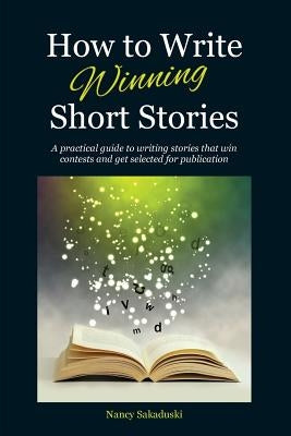 How to Write Winning Short Stories: A practical guide to writing stories that win contests and get selected for publication by Sakaduski, Nancy