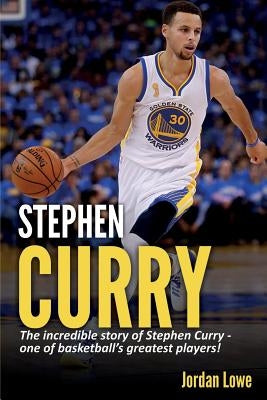 Stephen Curry: The incredible story of Stephen Curry - one of basketball's greatest players! by Lowe, Jordan