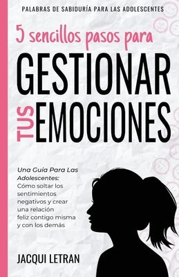 5 sencillos pasos para gestionar tus emociones: Una guía para las adolescentes: Cómo soltar los sentimientos negativos y crear una relación feliz cont by Letran, Jacqui