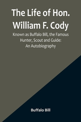 The Life of Hon. William F. Cody, Known as Buffalo Bill, the Famous Hunter, Scout and Guide: An Autobiography Paperback Alpha Edition