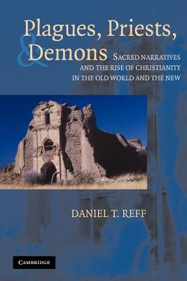 Plagues, Priests, and Demons: Sacred Narratives and the Rise of Christianity in the Old World and the New Paperback Cambridge University Press