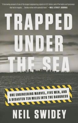 Trapped Under the Sea: One Engineering Marvel, Five Men, and a Disaster Ten Miles Into the Darkness by Swidey, Neil